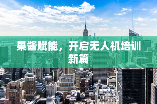果酱赋能，开启无人机培训新篇