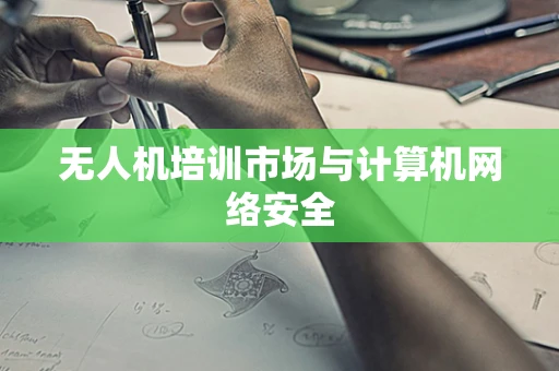 无人机培训市场与计算机网络安全