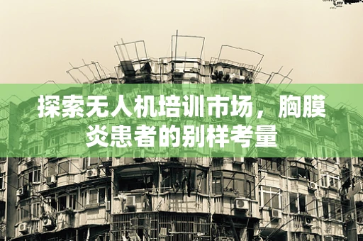 探索无人机培训市场，胸膜炎患者的别样考量