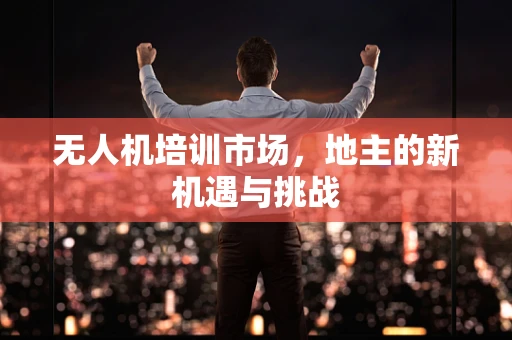 无人机培训市场，地主的新机遇与挑战
