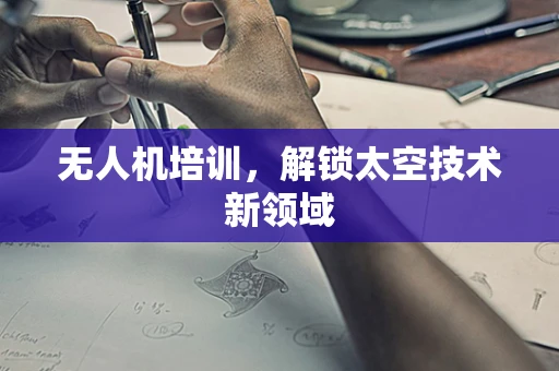 无人机培训，解锁太空技术新领域