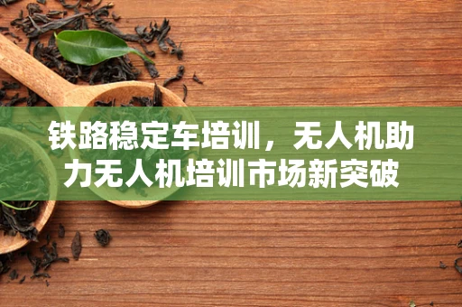 铁路稳定车培训，无人机助力无人机培训市场新突破