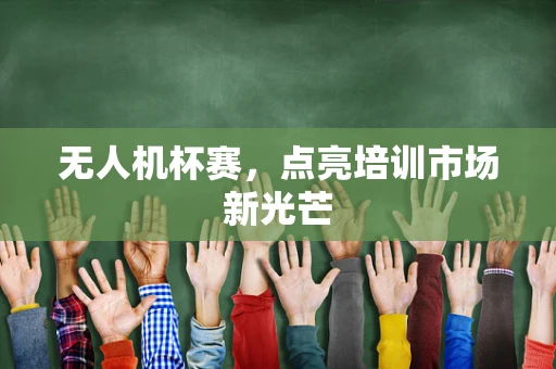 无人机杯赛，点亮培训市场新光芒