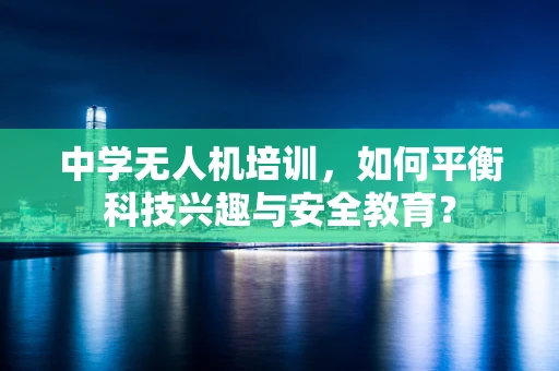 中学无人机培训，如何平衡科技兴趣与安全教育？