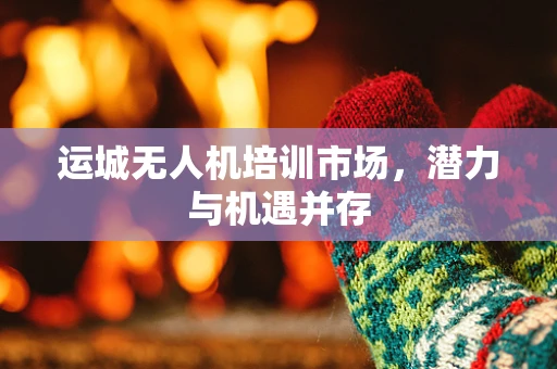 运城无人机培训市场，潜力与机遇并存
