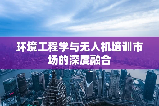 环境工程学与无人机培训市场的深度融合