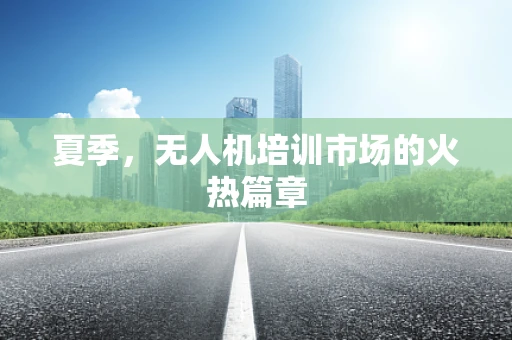 夏季，无人机培训市场的火热篇章