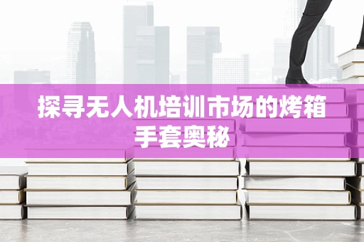 探寻无人机培训市场的烤箱手套奥秘