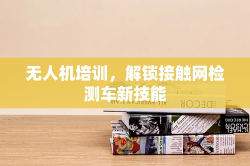 无人机培训，解锁接触网检测车新技能