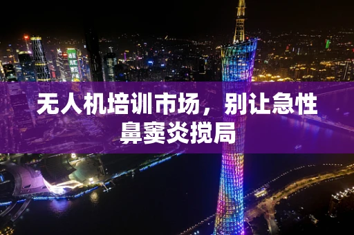 无人机培训市场，别让急性鼻窦炎搅局