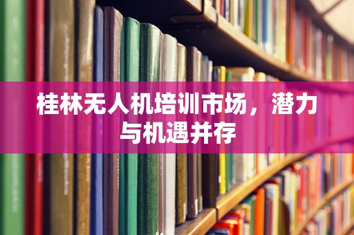 桂林无人机培训市场，潜力与机遇并存