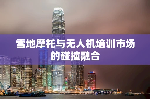 雪地摩托与无人机培训市场的碰撞融合
