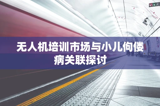 无人机培训市场与小儿佝偻病关联探讨