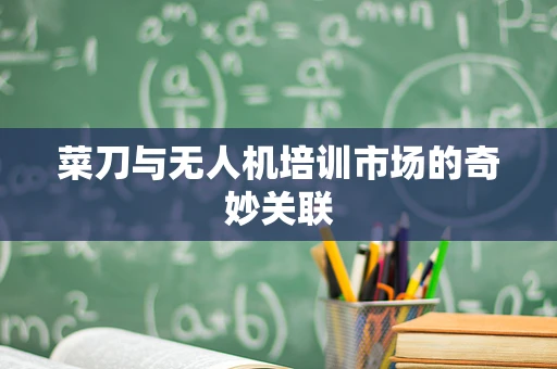 菜刀与无人机培训市场的奇妙关联