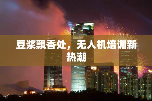 豆浆飘香处，无人机培训新热潮