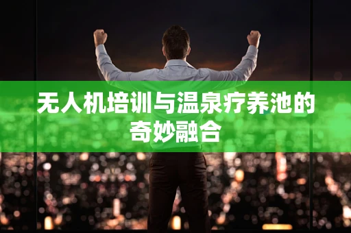 无人机培训与温泉疗养池的奇妙融合