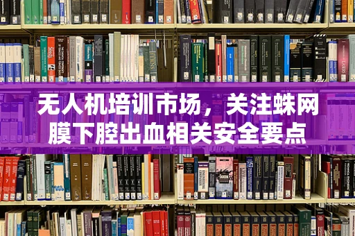 无人机培训市场，关注蛛网膜下腔出血相关安全要点