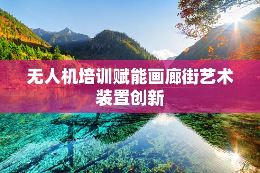 无人机培训赋能画廊街艺术装置创新