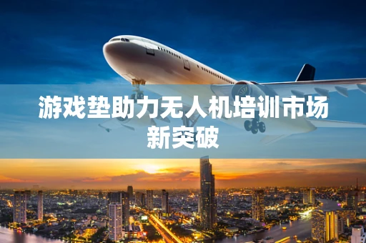 游戏垫助力无人机培训市场新突破