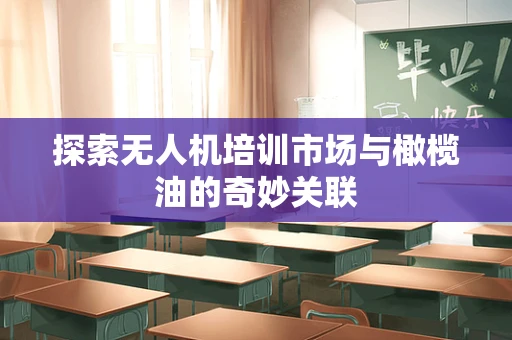 探索无人机培训市场与橄榄油的奇妙关联