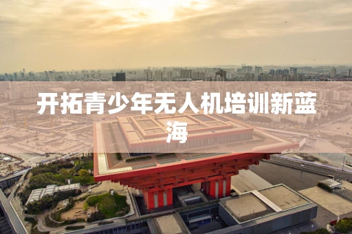开拓青少年无人机培训新蓝海