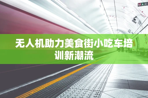 无人机助力美食街小吃车培训新潮流