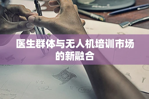 医生群体与无人机培训市场的新融合