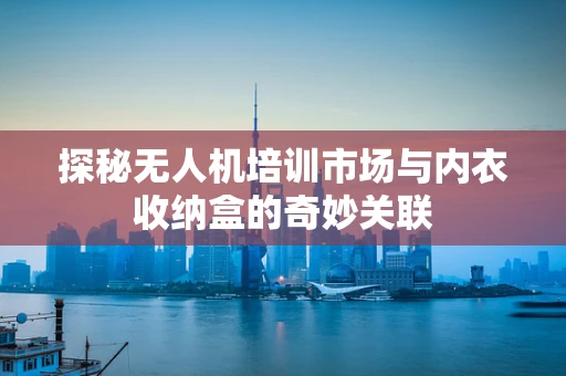 探秘无人机培训市场与内衣收纳盒的奇妙关联