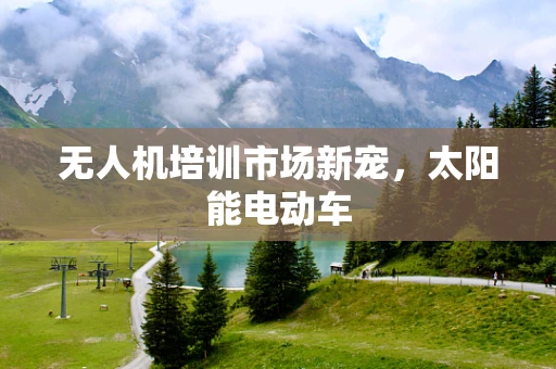无人机培训市场新宠，太阳能电动车