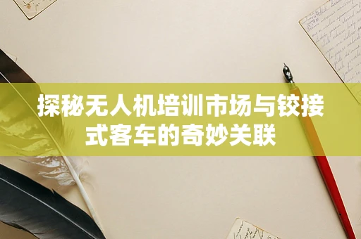 探秘无人机培训市场与铰接式客车的奇妙关联