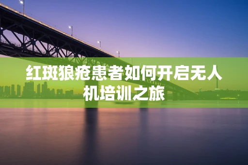 红斑狼疮患者如何开启无人机培训之旅