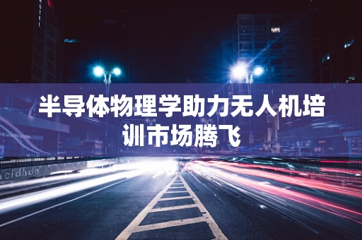半导体物理学助力无人机培训市场腾飞