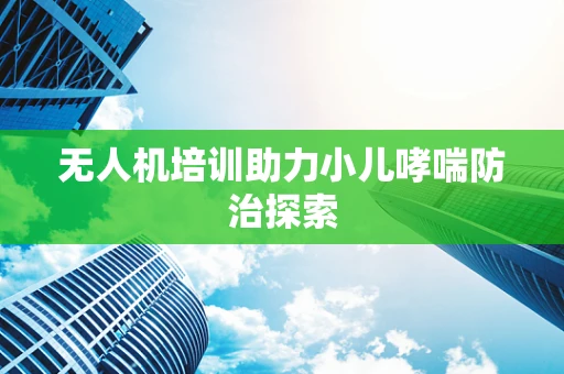 无人机培训助力小儿哮喘防治探索