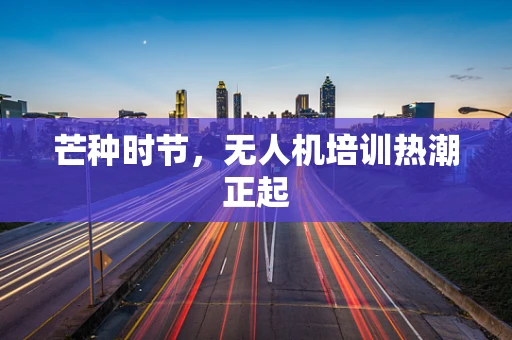 芒种时节，无人机培训热潮正起