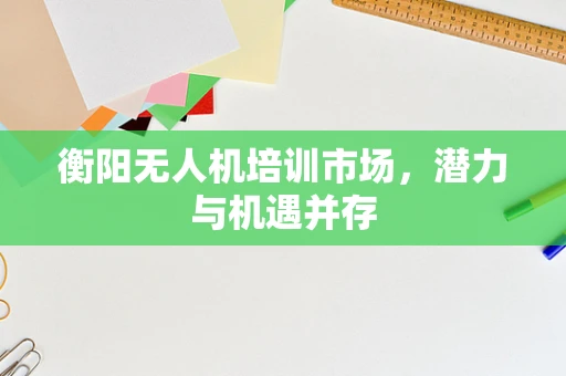 衡阳无人机培训市场，潜力与机遇并存