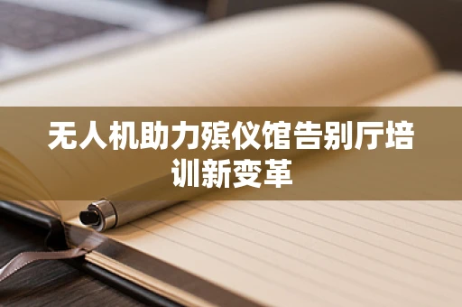 无人机助力殡仪馆告别厅培训新变革