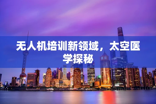 无人机培训新领域，太空医学探秘