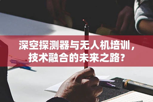 深空探测器与无人机培训，技术融合的未来之路？