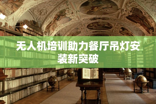 无人机培训助力餐厅吊灯安装新突破