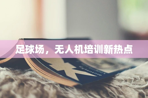 足球场，无人机培训新热点