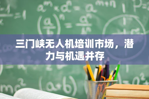 三门峡无人机培训市场，潜力与机遇并存