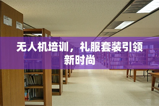 无人机培训，礼服套装引领新时尚
