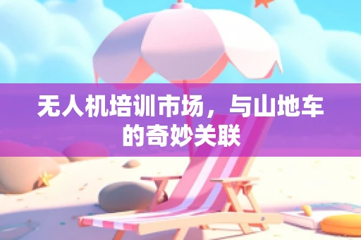 无人机培训市场，与山地车的奇妙关联