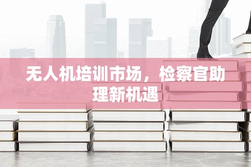 无人机培训市场，检察官助理新机遇