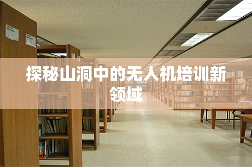 探秘山洞中的无人机培训新领域