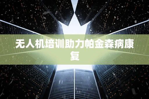 无人机培训助力帕金森病康复