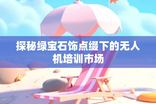 探秘绿宝石饰点缀下的无人机培训市场