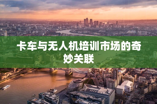 卡车与无人机培训市场的奇妙关联