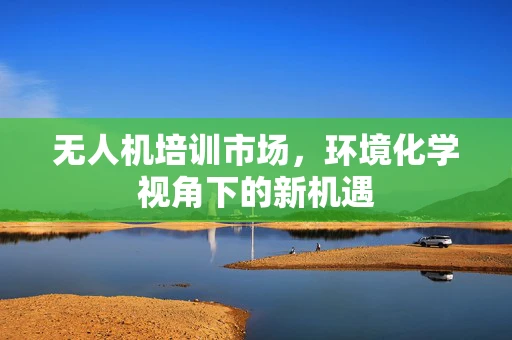 无人机培训市场，环境化学视角下的新机遇