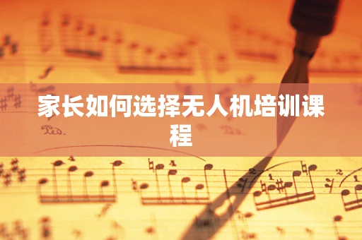 家长如何选择无人机培训课程
